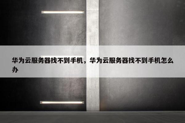 华为云服务器找不到手机，华为云服务器找不到手机怎么办