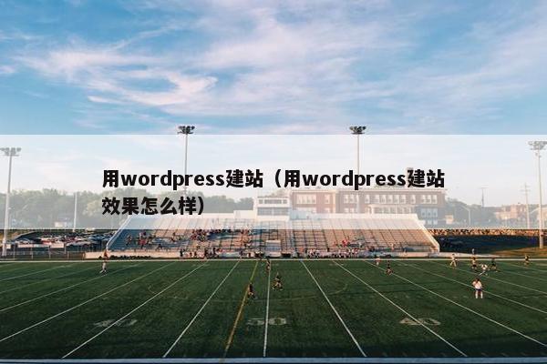 用wordpress建站（用wordpress建站效果怎么样）