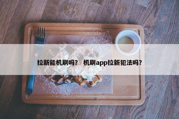 拉新能机刷吗？ 机刷app拉新犯法吗？