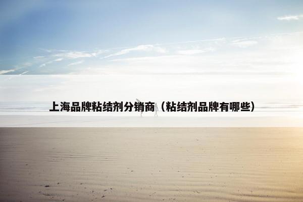 上海品牌粘结剂分销商（粘结剂品牌有哪些）