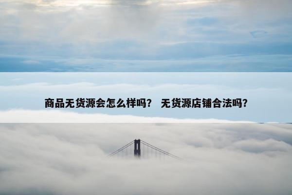 商品无货源会怎么样吗？ 无货源店铺合法吗？