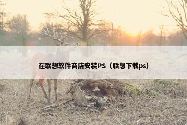 在联想软件商店安装PS（联想下载ps）