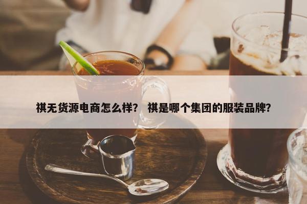 祺无货源电商怎么样？ 祺是哪个集团的服装品牌？