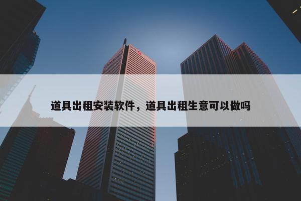 道具出租安装软件，道具出租生意可以做吗