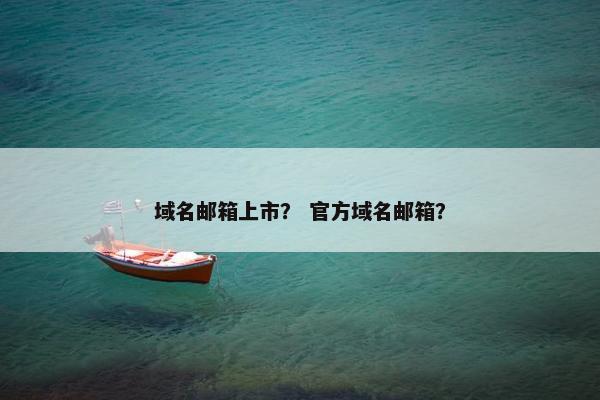 域名邮箱上市？ 官方域名邮箱？