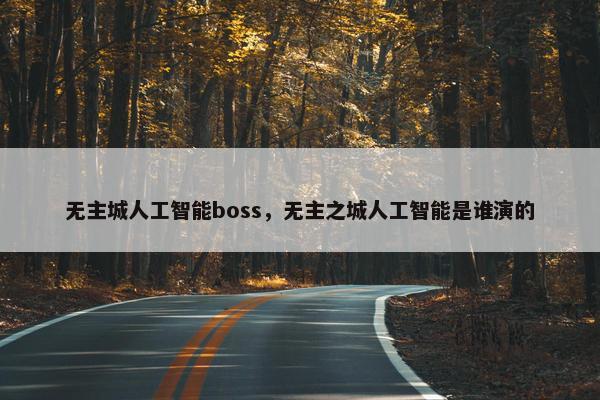 无主城人工智能boss，无主之城人工智能是谁演的