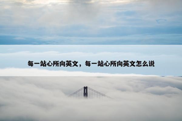 每一站心所向英文，每一站心所向英文怎么说