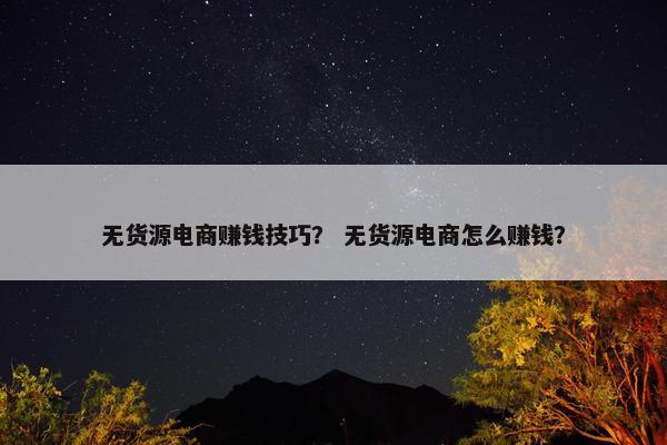 无货源电商赚钱技巧？ 无货源电商怎么赚钱？