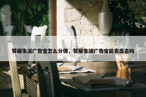 赞丽生活广告宝怎么分佣，赞丽生活广告宝能卖出去吗