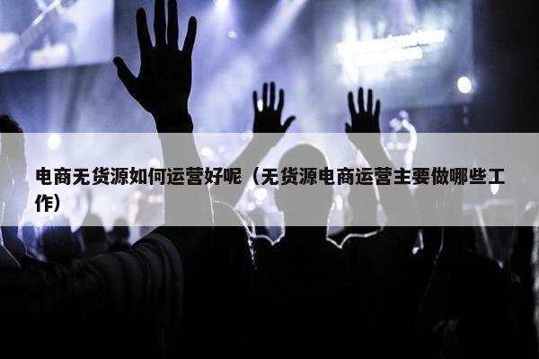 电商无货源如何运营好呢（无货源电商运营主要做哪些工作）