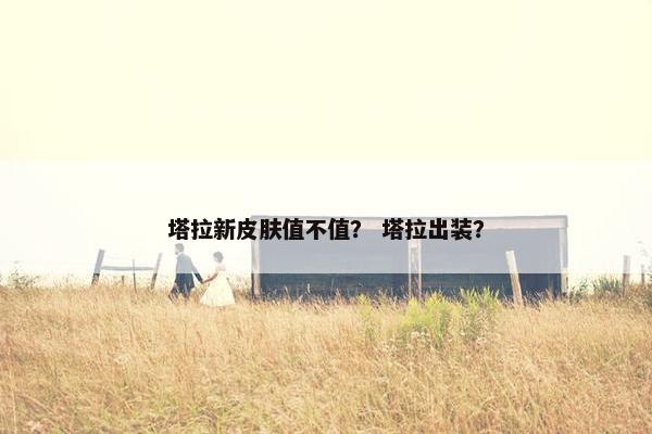 塔拉新皮肤值不值？ 塔拉出装？