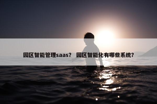 园区智能管理saas？ 园区智能化有哪些系统？