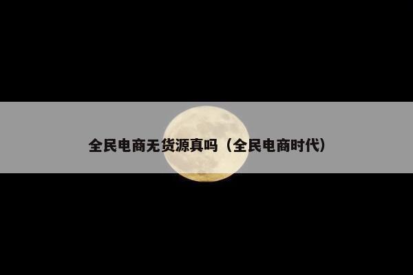 全民电商无货源真吗（全民电商时代）