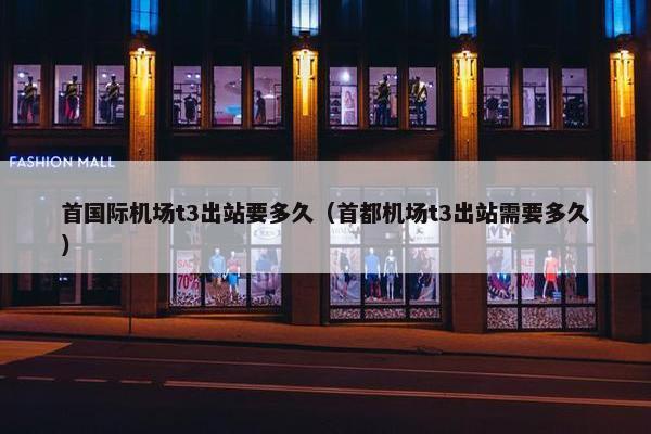 首国际机场t3出站要多久（首都机场t3出站需要多久）