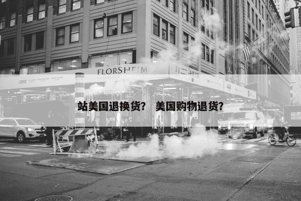 站美国退换货? 美国购物退货?