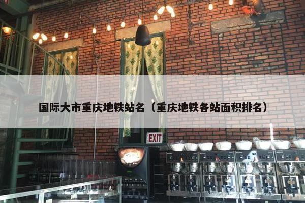 国际大市重庆地铁站名（重庆地铁各站面积排名）