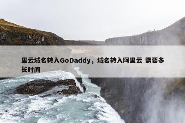 里云域名转入GoDaddy，域名转入阿里云 需要多长时间