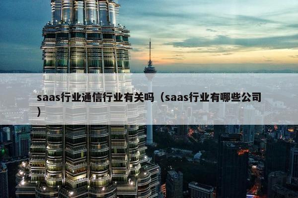 saas行业通信行业有关吗（saas行业有哪些公司）