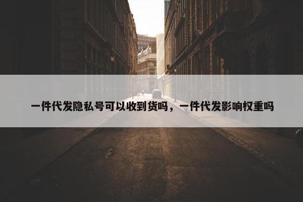 一件代发隐私号可以收到货吗,一件代发影响权重吗