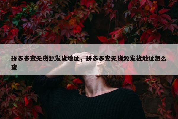 拼多多查无货源发货地址，拼多多查无货源发货地址怎么查