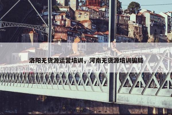 洛阳无货源运营培训,河南无货源培训骗局