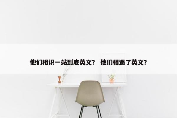 他们相识一站到底英文？ 他们相遇了英文？