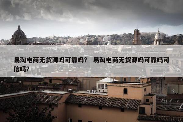 易淘电商无货源吗可靠吗？ 易淘电商无货源吗可靠吗可信吗？