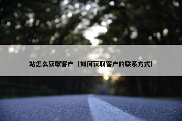 站怎么获取客户（如何获取客户的联系方式）