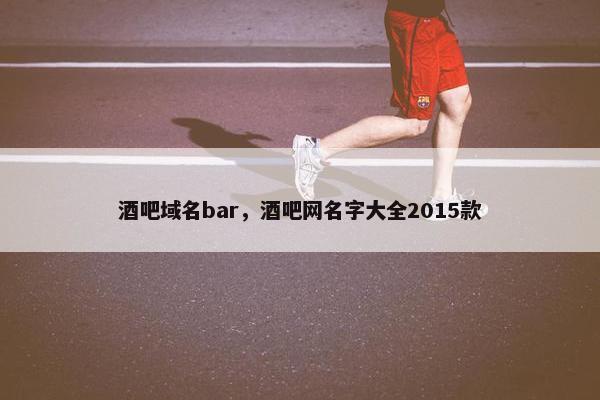 酒吧域名bar，酒吧网名字大全2015款