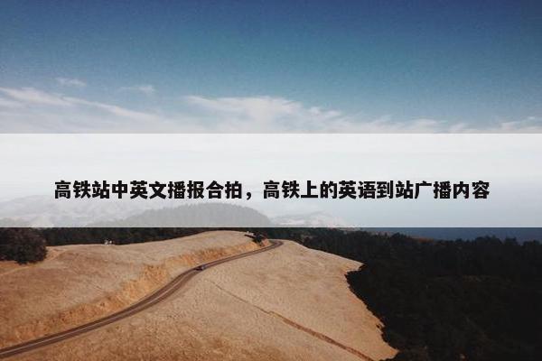 高铁站中英文播报合拍，高铁上的英语到站广播内容