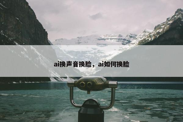 ai换声音换脸，ai如何换脸