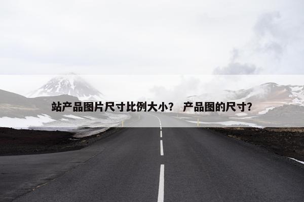 站产品图片尺寸比例大小? 产品图的尺寸?