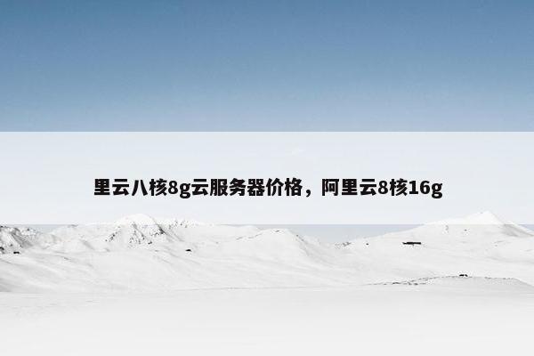 里云八核8g云服务器价格，阿里云8核16g