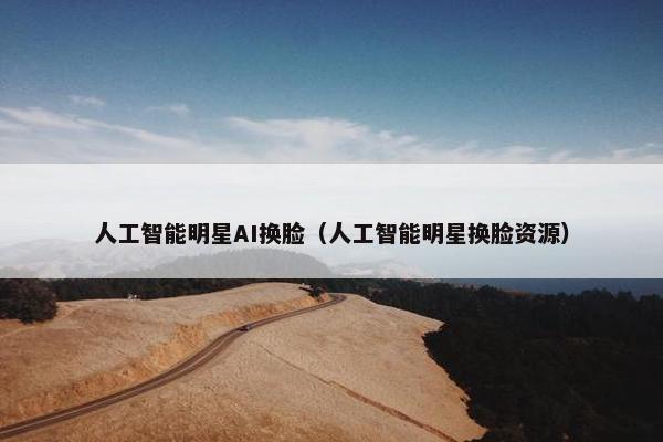 人工智能明星AI换脸(人工智能明星换脸资源)