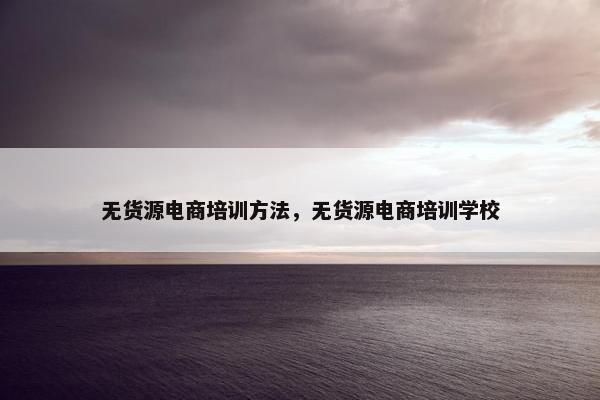 无货源电商培训方法,无货源电商培训学校