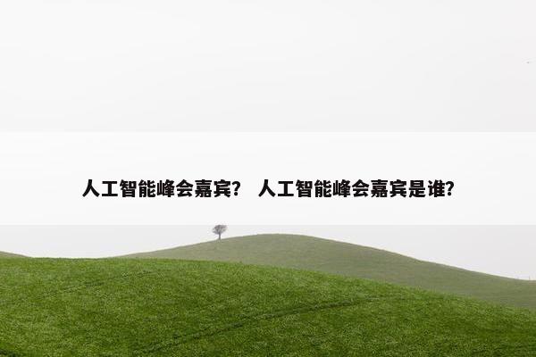 人工智能峰会嘉宾? 人工智能峰会嘉宾是谁?