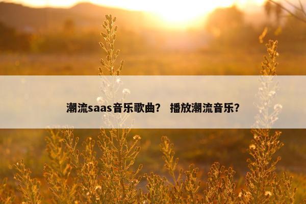 潮流saas音乐歌曲？ 播放潮流音乐？