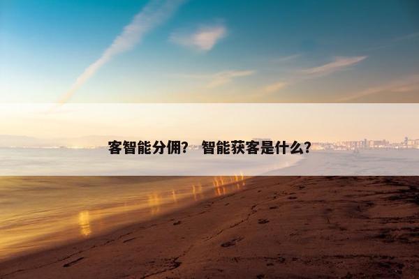 客智能分佣？ 智能获客是什么？