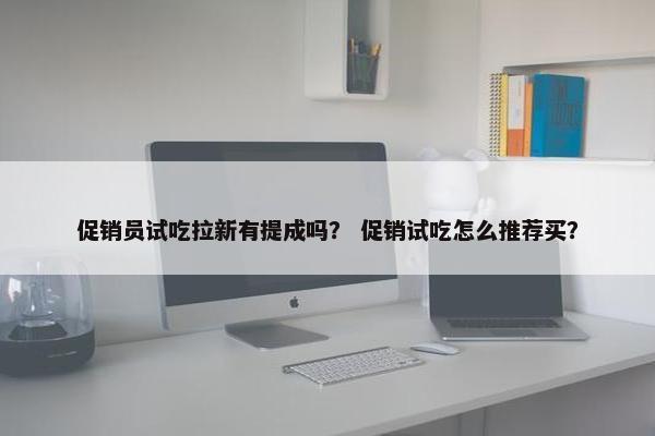 促销员试吃拉新有提成吗？ 促销试吃怎么推荐买？