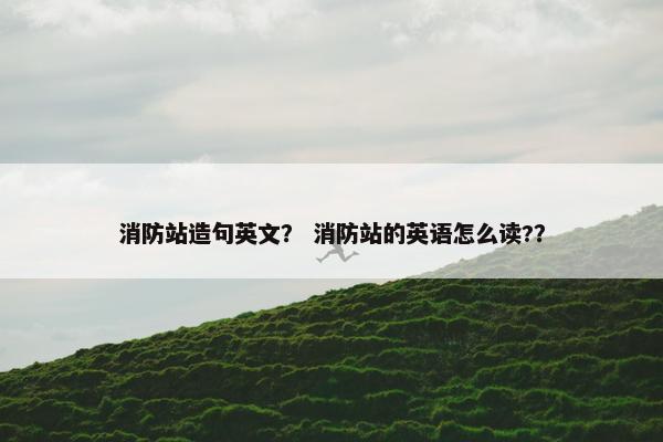 消防站造句英文？ 消防站的英语怎么读?？