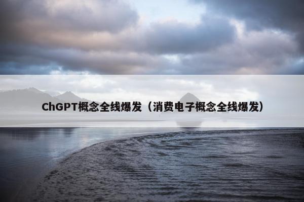 ChGPT概念全线爆发（消费电子概念全线爆发）