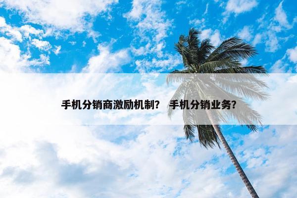手机分销商激励机制? 手机分销业务?