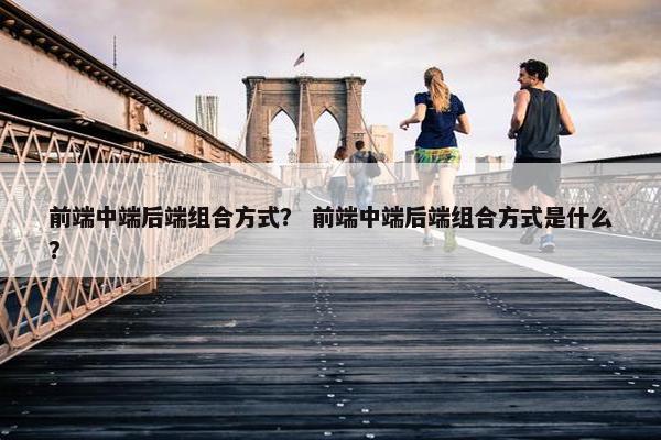 前端中端后端组合方式? 前端中端后端组合方式是什么?