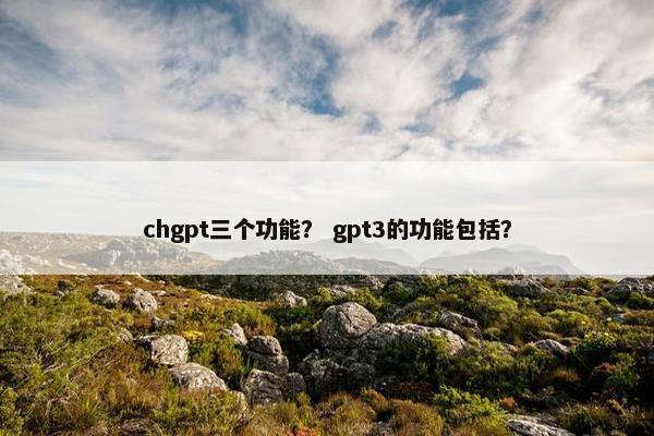 chgpt三个功能? gpt3的功能包括?