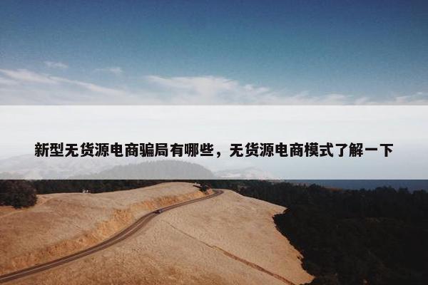 新型无货源电商骗局有哪些，无货源电商模式了解一下