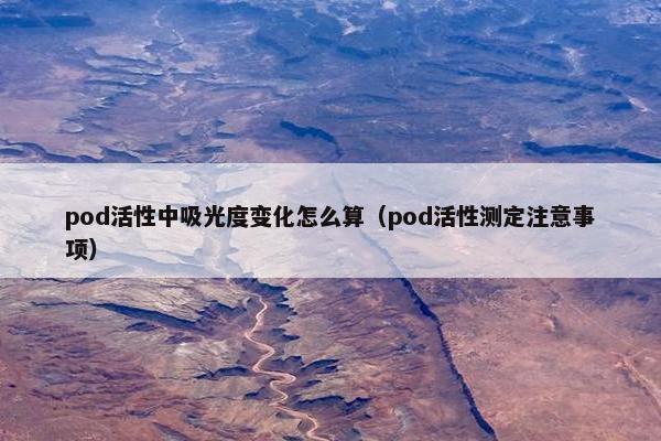 pod活性中吸光度变化怎么算（pod活性测定注意事项）