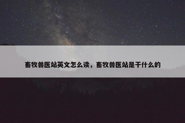 畜牧兽医站英文怎么读，畜牧兽医站是干什么的