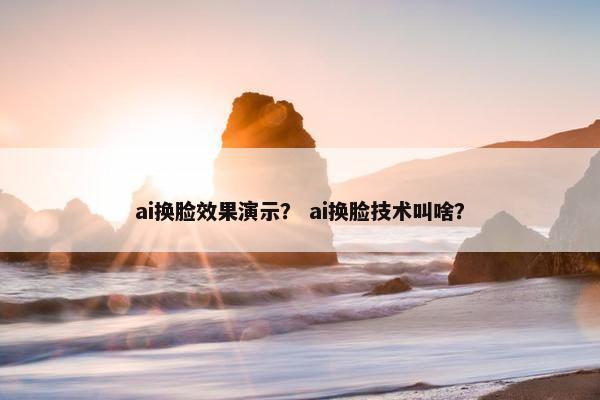 ai换脸效果演示？ ai换脸技术叫啥？