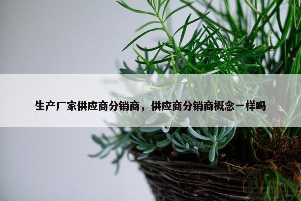 生产厂家供应商分销商，供应商分销商概念一样吗
