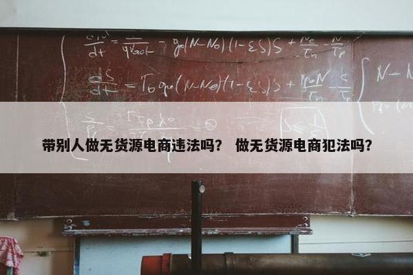 带别人做无货源电商违法吗? 做无货源电商犯法吗?